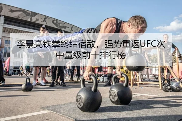 李景亮铁拳终结宿敌，强势重返UFC次中量级前十排行榜